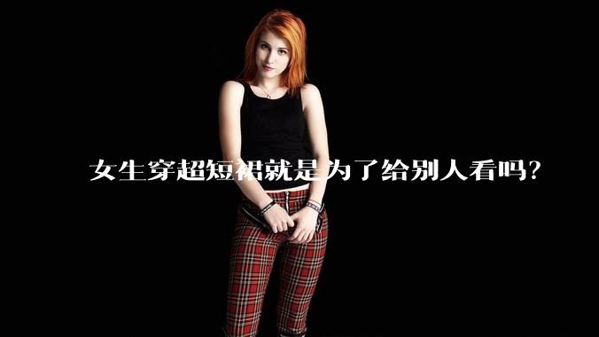 女生穿超短裙就是为了给别人看吗？