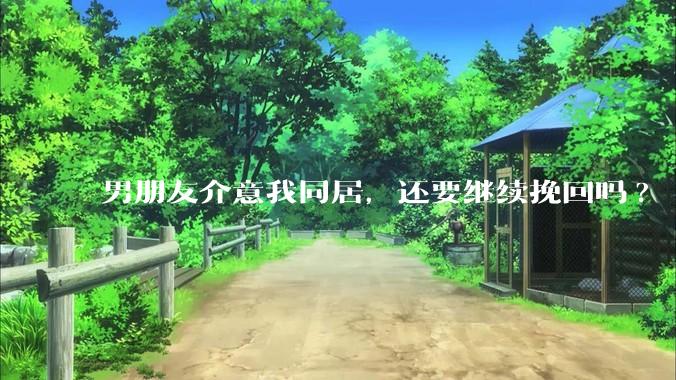 男朋友介意我同居，还要继续挽回吗?