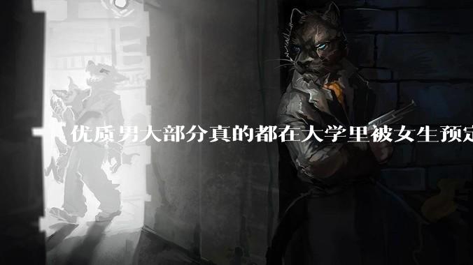 优质男大部分真的都在大学里被女生预定了吗？
